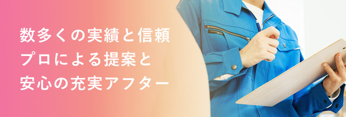 数多くの実績と信頼 プロによる提案と安心の充実アフター